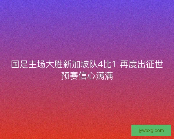 国足主场大胜新加坡队4比1 再度出征世预赛信心满满