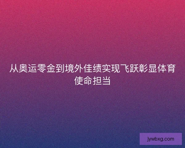 从奥运零金到境外佳绩实现飞跃彰显体育使命担当
