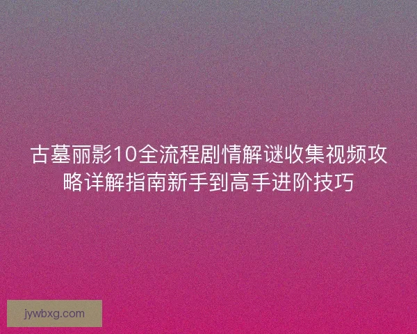 古墓丽影10全流程剧情解谜收集视频攻略详解指南新手到高手进阶技巧